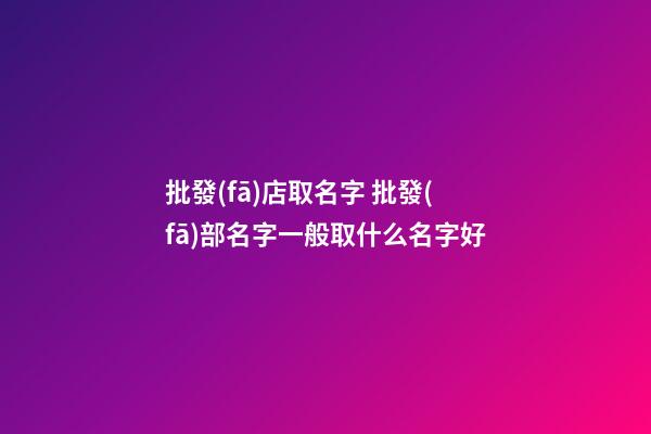 批發(fā)店取名字 批發(fā)部名字一般取什么名字好-第1張-店鋪起名-玄機(jī)派